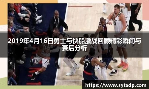 2019年4月16日勇士与快船激战回顾精彩瞬间与赛后分析