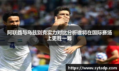 阿联酋与乌兹别克实力对比分析谁将在国际赛场上更胜一筹