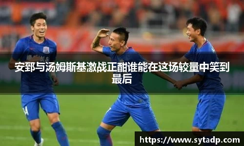 安郅与汤姆斯基激战正酣谁能在这场较量中笑到最后